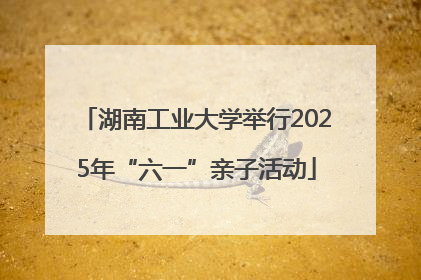 湖南工业大学举行2025年“六一”亲子活动