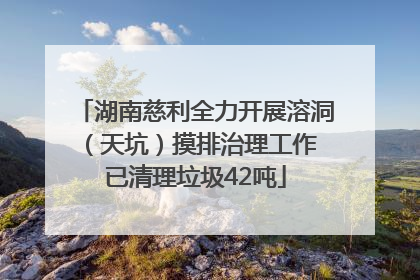 湖南慈利全力开展溶洞（天坑）摸排治理工作 已清理垃圾42吨