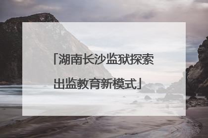 湖南长沙监狱探索出监教育新模式