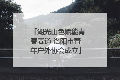 湖光山色赋能青春赛道 洛阳市青年户外协会成立
