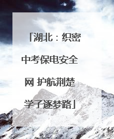 湖北：织密中考保电安全网 护航荆楚学子逐梦路