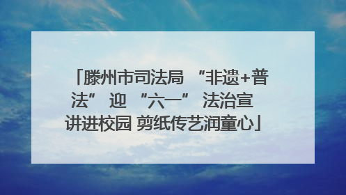 滕州市司法局 “非遗+普法” 迎 “六一” 法治宣讲进校园 剪纸传艺润童心