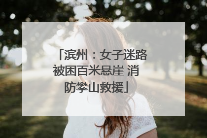 滨州：女子迷路被困百米悬崖 消防攀山救援