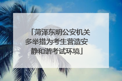 菏泽东明公安机关多举措为考生营造安静和谐考试环境