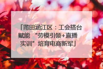 莆田涵江区：工会搭台赋能 “劳模引领+直播实训”培育电商新军