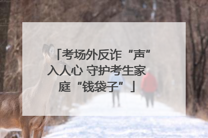 考场外反诈“声”入人心 守护考生家庭“钱袋子”