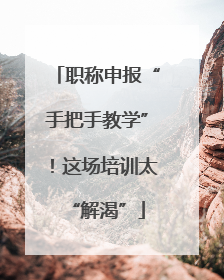 职称申报“手把手教学”！这场培训太“解渴”
