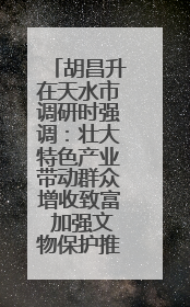胡昌升在天水市调研时强调：壮大特色产业带动群众增收致富 加强文物保护推动文化创新发展