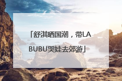 舒淇晒国潮，带LABUBU哭娃去郊游