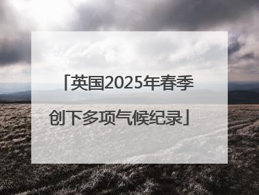 英国2025年春季创下多项气候纪录