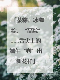 茶粽、冰咖粽、“高粽”……舌尖上的端午“卷”出新花样