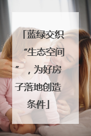 蓝绿交织“生态空间”，为好房子落地创造条件