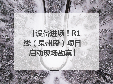 设备进场！R1线（泉州段）项目启动现场勘察