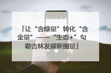 让“含绿量”转化“含金量”——“生态+”勾勒吉林发展新图景