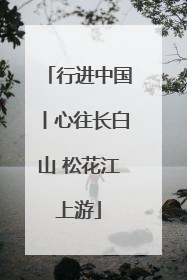 行进中国丨心往长白山 松花江上游