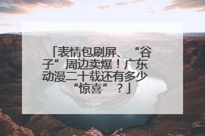 表情包刷屏、“谷子”周边卖爆！广东动漫二十载还有多少“惊喜”？