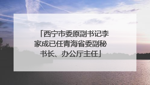 西宁市委原副书记李家成已任青海省委副秘书长、办公厅主任