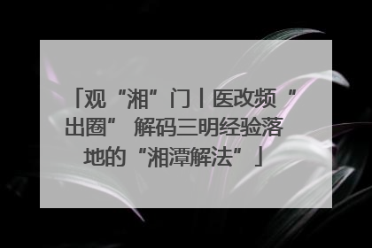 观“湘”门丨医改频“出圈” 解码三明经验落地的“湘潭解法”