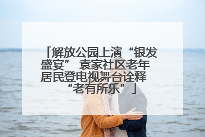 解放公园上演“银发盛宴” 袁家社区老年居民登电视舞台诠释 “老有所乐”