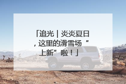 追光｜炎炎夏日，这里的滑雪场“上新”啦！