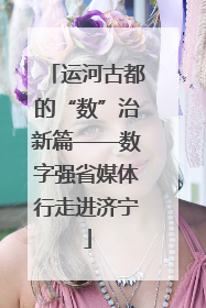 运河古都的“数”治新篇——数字强省媒体行走进济宁