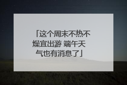 这个周末不热不燥宜出游 端午天气也有消息了