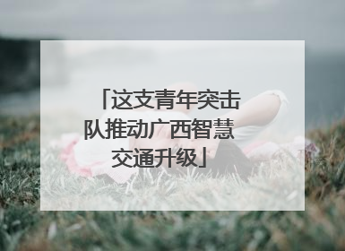 这支青年突击队推动广西智慧交通升级