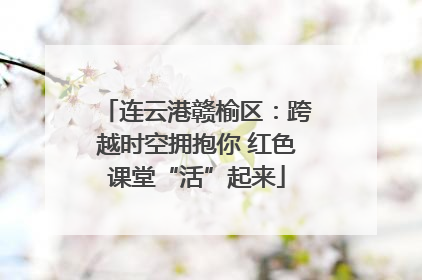 连云港赣榆区：跨越时空拥抱你 红色课堂“活”起来