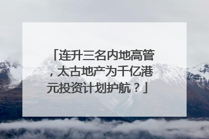 连升三名内地高管，太古地产为千亿港元投资计划护航？