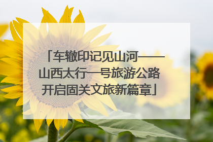 车辙印记见山河——山西太行一号旅游公路开启固关文旅新篇章
