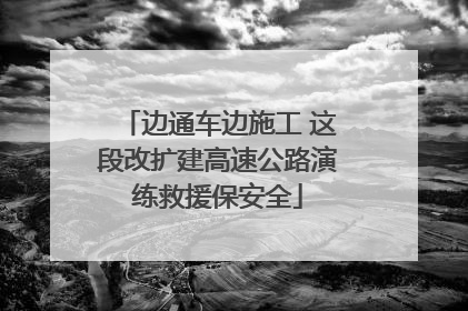 边通车边施工 这段改扩建高速公路演练救援保安全