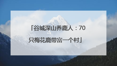 谷城深山养鹿人：70只梅花鹿带富一个村