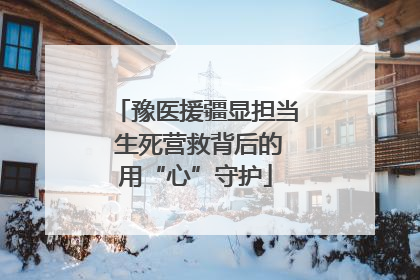 豫医援疆显担当 生死营救背后的用“心”守护
