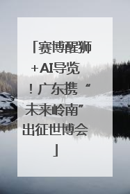 赛博醒狮+AI导览！广东携“未来岭南”出征世博会