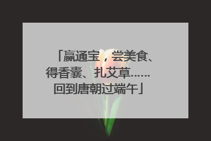 赢通宝，尝美食、得香囊、扎艾草……回到唐朝过端午