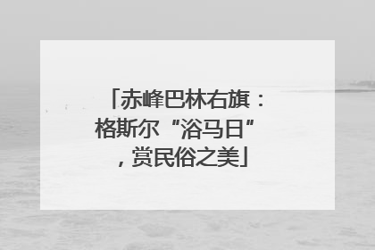 赤峰巴林右旗：格斯尔“浴马日”，赏民俗之美