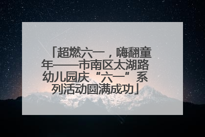 超燃六一，嗨翻童年——市南区太湖路幼儿园庆“六一”系列活动圆满成功