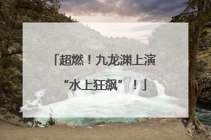 超燃！九龙渊上演“水上狂飙”！