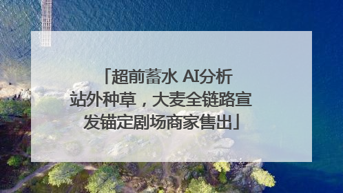 超前蓄水 AI分析 站外种草，大麦全链路宣发锚定剧场商家售出