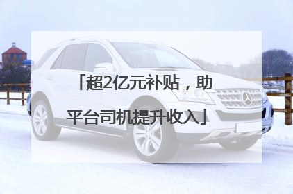 超2亿元补贴，助平台司机提升收入