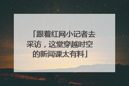 跟着红网小记者去采访，这堂穿越时空的新闻课太有料