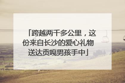 跨越两千多公里，这份来自长沙的爱心礼物送达贡嘎男孩手中