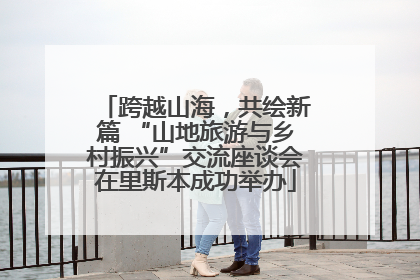 跨越山海，共绘新篇 “山地旅游与乡村振兴”交流座谈会在里斯本成功举办