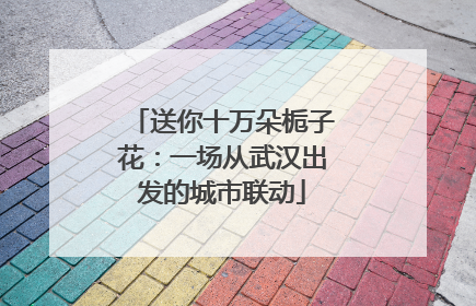 送你十万朵栀子花：一场从武汉出发的城市联动