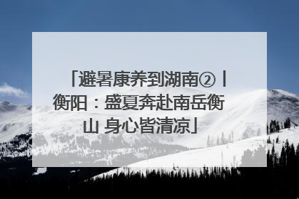 避暑康养到湖南②丨衡阳：盛夏奔赴南岳衡山 身心皆清凉