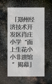 郑州经济技术开发区肖庄小学“面上生花小小非遗馆”揭幕