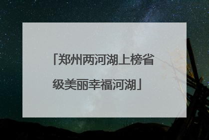 郑州两河湖上榜省级美丽幸福河湖
