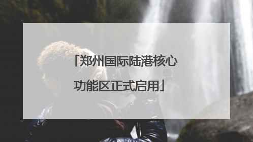 郑州国际陆港核心功能区正式启用