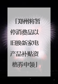 郑州将暂停消费品以旧换新家电产品补贴资格券申领