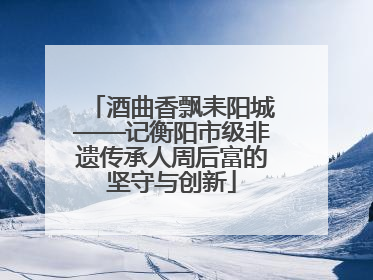 酒曲香飘耒阳城——记衡阳市级非遗传承人周后富的坚守与创新